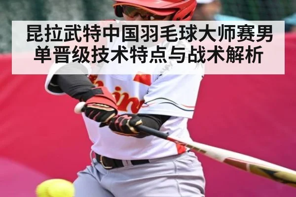 昆拉武特中国羽毛球大师赛男单晋级技术特点与战术解析
