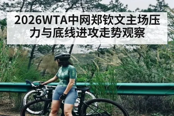 2026WTA中网郑钦文主场压力与底线进攻走势观察