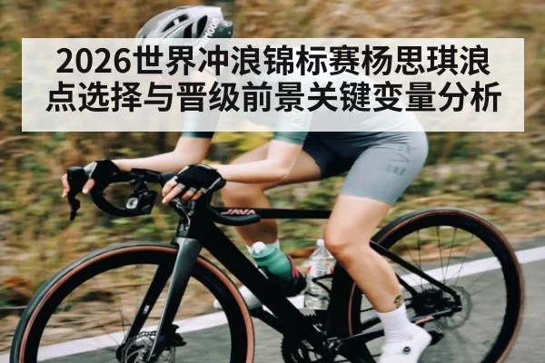 2026世界冲浪锦标赛杨思琪浪点选择与晋级前景关键变量分析