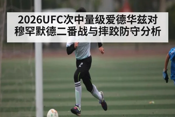 2026UFC次中量级爱德华兹对穆罕默德二番战与摔跤防守分析